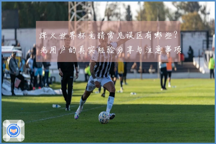烽火世界杯竞猜常见误区有哪些？老用户的真实经验分享与注意事项